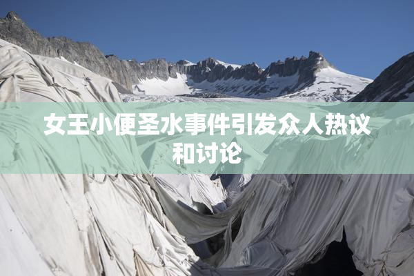 女王小便圣水事件引发众人热议和讨论