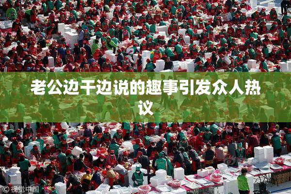 老公边干边说的趣事引发众人热议