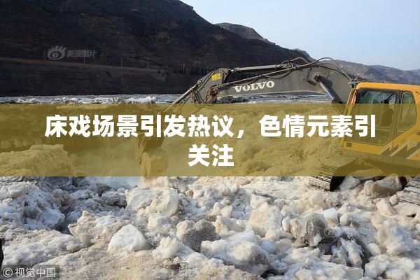 床戏场景引发热议，色情元素引关注