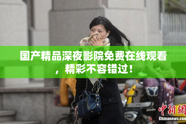 国产精品深夜影院免费在线观看，精彩不容错过！