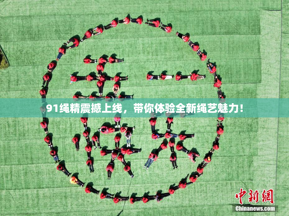 91绳精震撼上线，带你体验全新绳艺魅力！