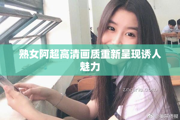 熟女阿超高清画质重新呈现诱人魅力