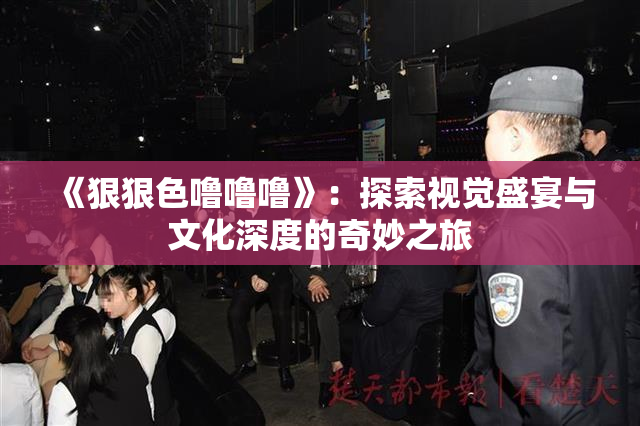 《狠狠色噜噜噜》：探索视觉盛宴与文化深度的奇妙之旅