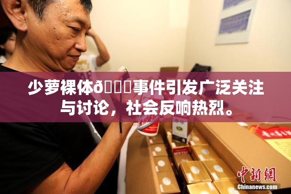 少萝裸体🔞事件引发广泛关注与讨论，社会反响热烈。