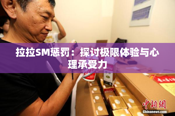 拉拉SM惩罚：探讨极限体验与心理承受力