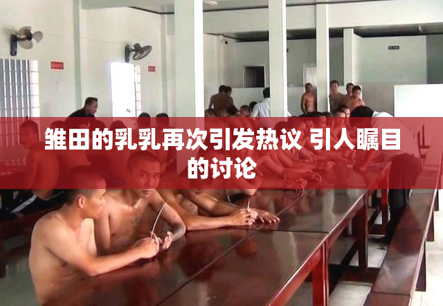 雏田的乳乳再次引发热议 引人瞩目的讨论