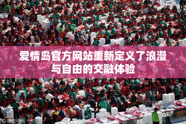 爱情岛官方网站重新定义了浪漫与自由的交融体验