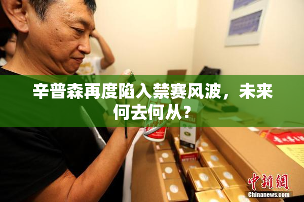 辛普森再度陷入禁赛风波，未来何去何从？
