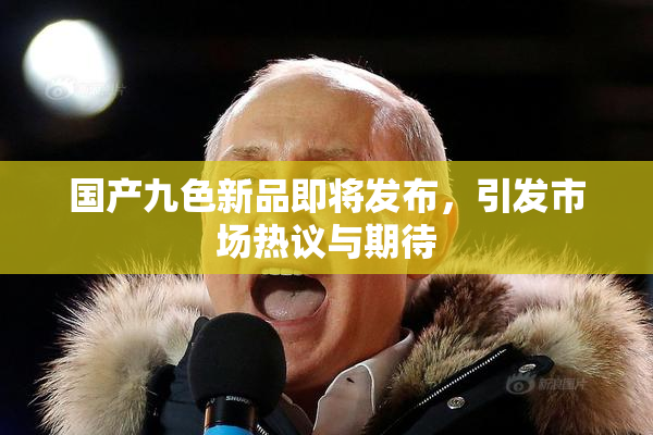 国产九色新品即将发布，引发市场热议与期待