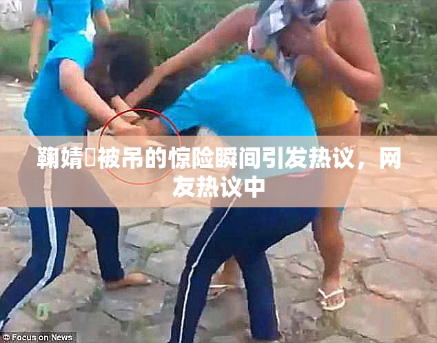 鞠婧祎被吊的惊险瞬间引发热议，网友热议中