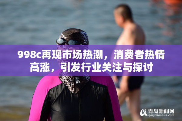 998c再现市场热潮，消费者热情高涨，引发行业关注与探讨