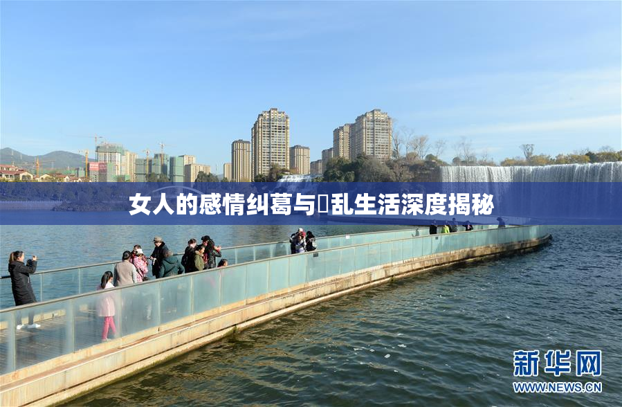 女人的感情纠葛与婬乱生活深度揭秘