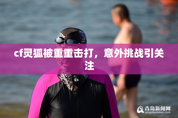 cf灵狐被重重击打，意外挑战引关注