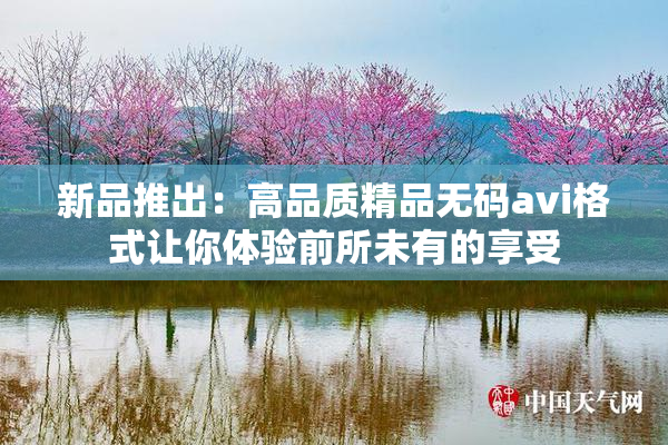 新品推出：高品质精品无码avi格式让你体验前所未有的享受