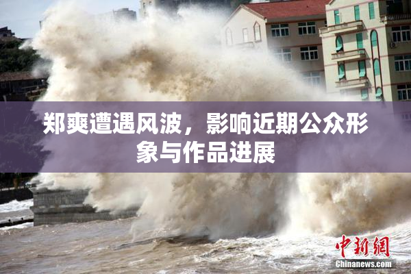 郑爽遭遇风波，影响近期公众形象与作品进展