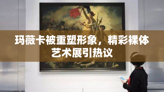 玛薇卡被重塑形象，精彩裸体艺术展引热议