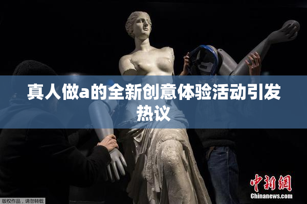 真人做a的全新创意体验活动引发热议