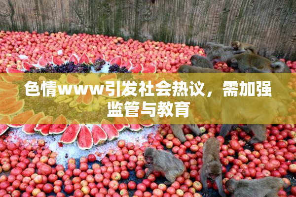 色情www引发社会热议，需加强监管与教育