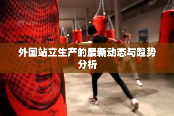 外国站立生产的最新动态与趋势分析