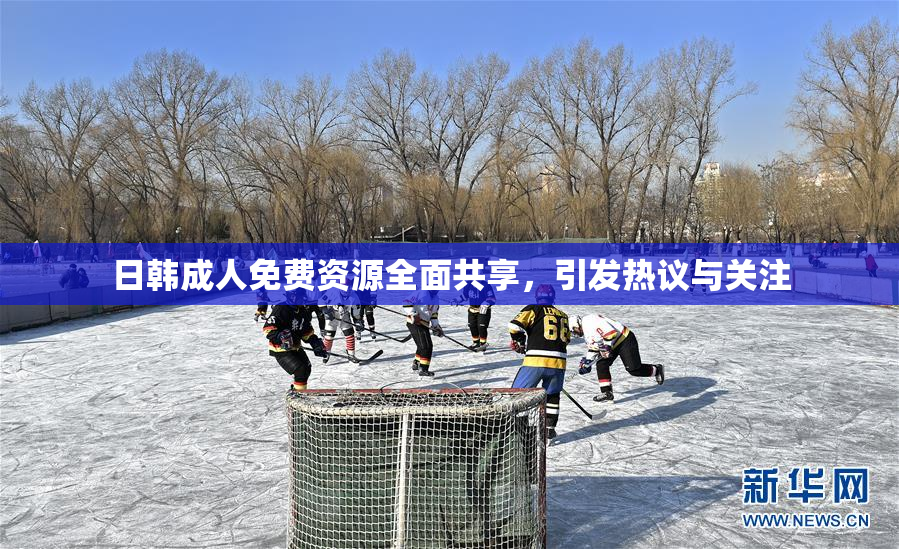 日韩成人免费资源全面共享，引发热议与关注