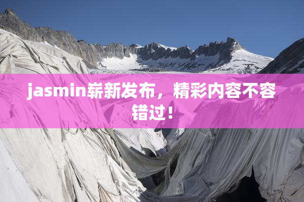 jasmin崭新发布，精彩内容不容错过！