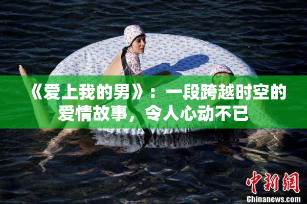 《爱上我的男》：一段跨越时空的爱情故事，令人心动不已