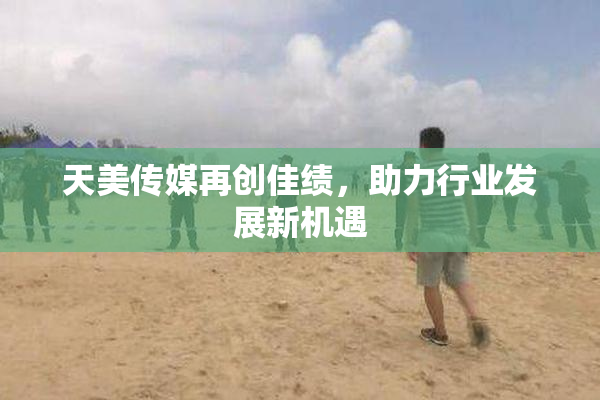 天美传媒再创佳绩，助力行业发展新机遇
