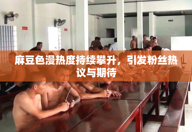 麻豆色漫热度持续攀升，引发粉丝热议与期待
