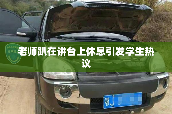 老师趴在讲台上休息引发学生热议