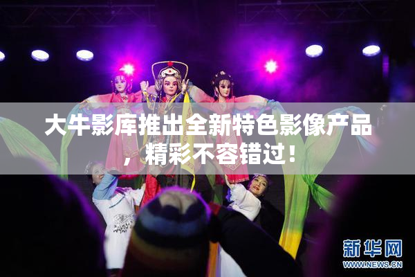 大牛影库推出全新特色影像产品，精彩不容错过！