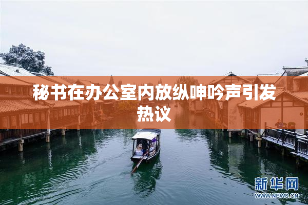 秘书在办公室内放纵呻吟声引发热议