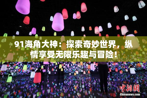 91海角大神：探索奇妙世界，纵情享受无限乐趣与冒险！