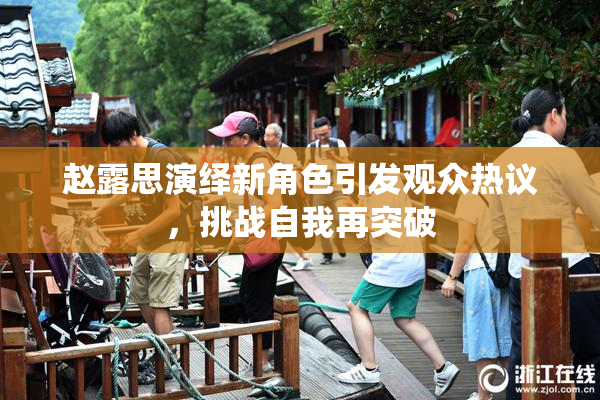赵露思演绎新角色引发观众热议，挑战自我再突破