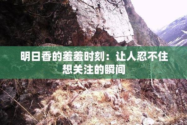明日香的羞羞时刻：让人忍不住想关注的瞬间