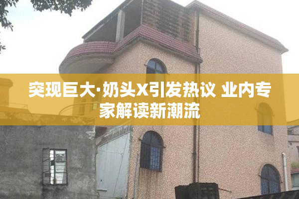突现巨大·奶头X引发热议 业内专家解读新潮流