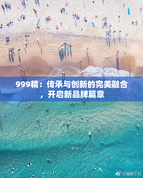 999精：传承与创新的完美融合，开启新品牌篇章