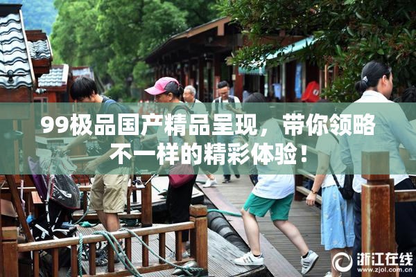 99极品国产精品呈现，带你领略不一样的精彩体验！