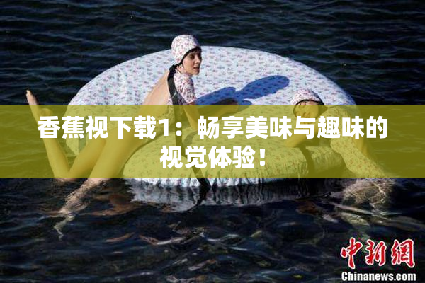 香蕉视下载1：畅享美味与趣味的视觉体验！