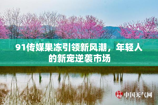 91传媒果冻引领新风潮，年轻人的新宠逆袭市场