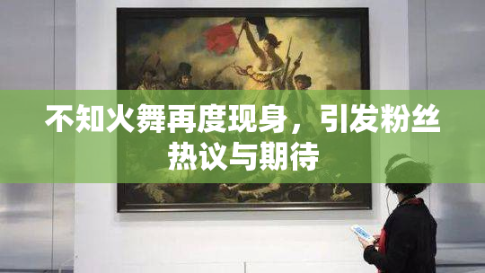 不知火舞再度现身，引发粉丝热议与期待