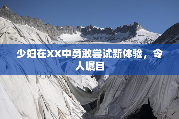 少妇在XX中勇敢尝试新体验，令人瞩目