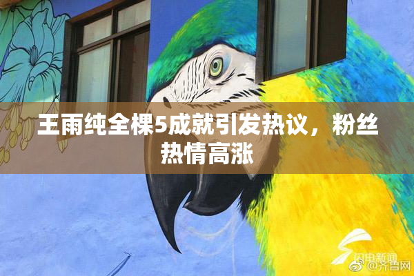 王雨纯全棵5成就引发热议，粉丝热情高涨