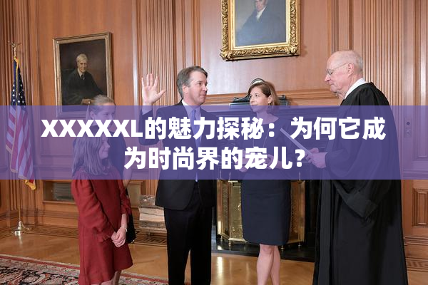 XXXXXL的魅力探秘：为何它成为时尚界的宠儿？