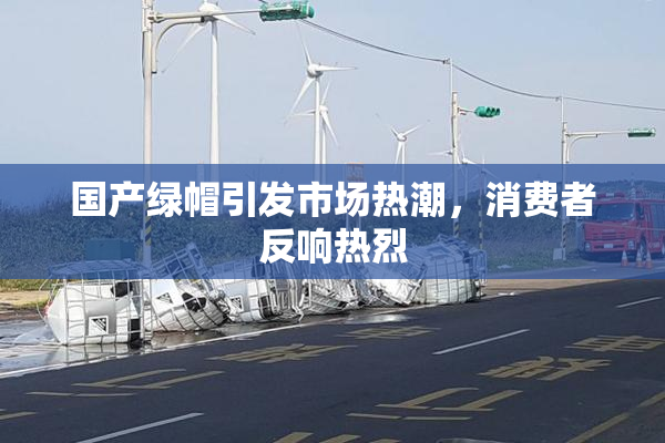 国产绿帽引发市场热潮，消费者反响热烈
