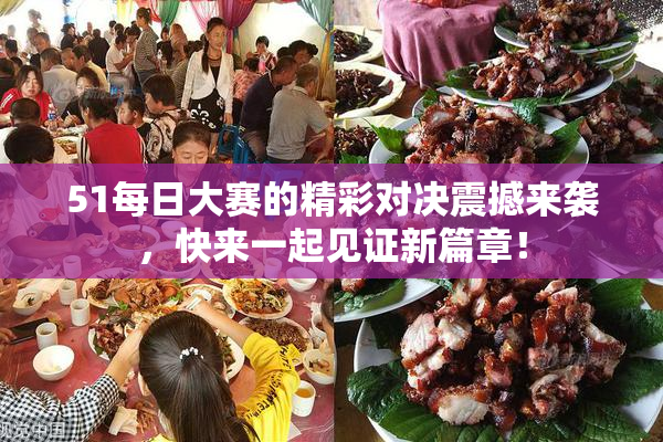 51每日大赛的精彩对决震撼来袭，快来一起见证新篇章！