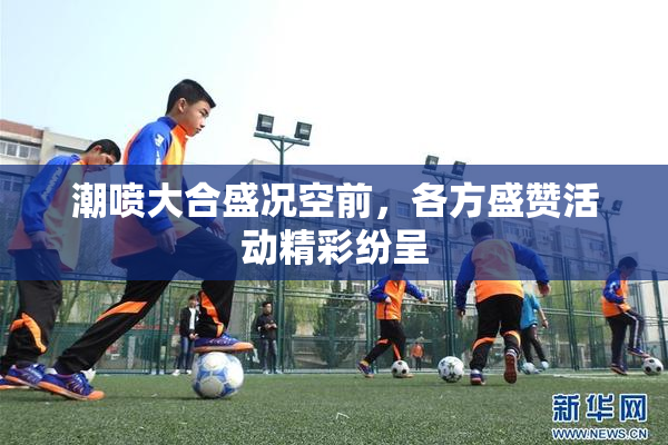 潮喷大合盛况空前，各方盛赞活动精彩纷呈