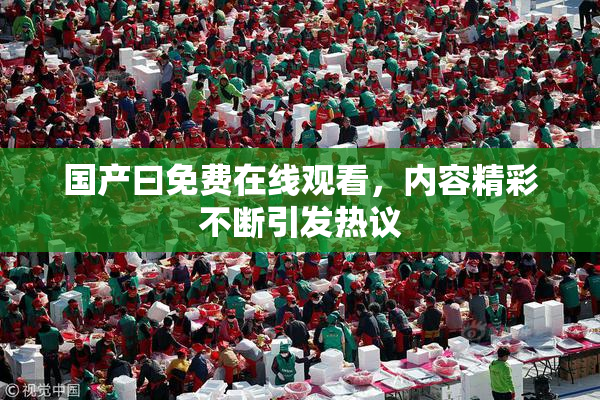 国产曰免费在线观看，内容精彩不断引发热议
