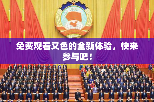 免费观看又色的全新体验，快来参与吧！