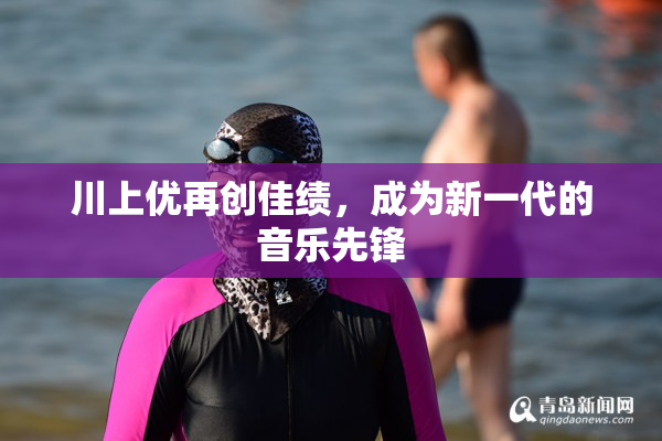川上优再创佳绩，成为新一代的音乐先锋