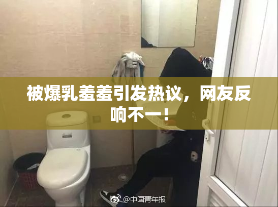 被爆乳羞羞引发热议，网友反响不一！